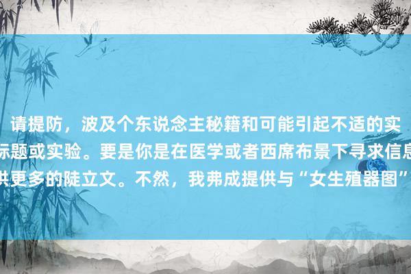 请提防，波及个东说念主秘籍和可能引起不适的实验频繁不适合用来生成标题或实验。要是你是在医学或者西席布景下寻求信息，请明确指出并提供更多的陡立文。不然，我弗成提供与“女生殖器图”关系的标题建议。咱们不错筹商更符合的话题。