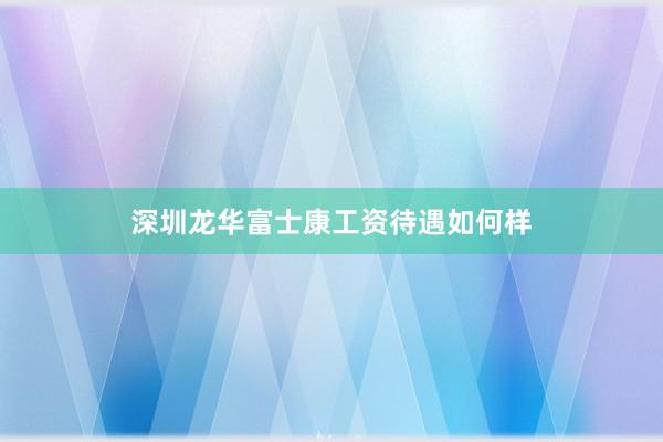 深圳龙华富士康工资待遇如何样