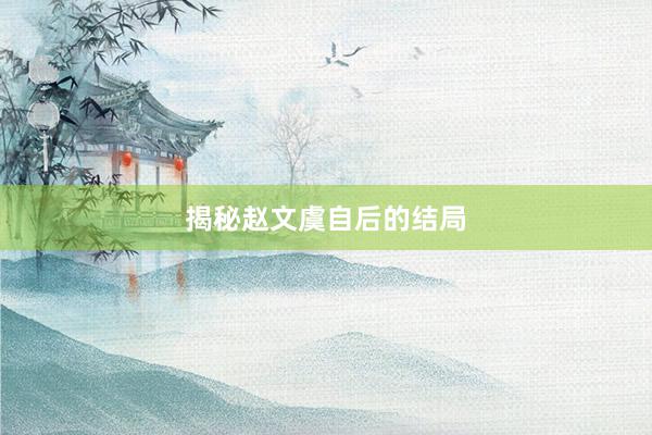 揭秘赵文虞自后的结局
