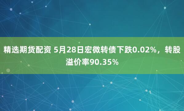 精选期货配资 5月28日宏微转债下跌0.02%，转股溢价率90.35%