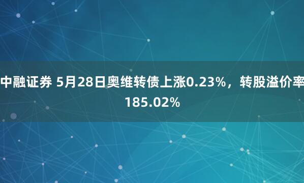 中融证券 5月28日奥维转债上涨0.23%，转股溢价率185.02%