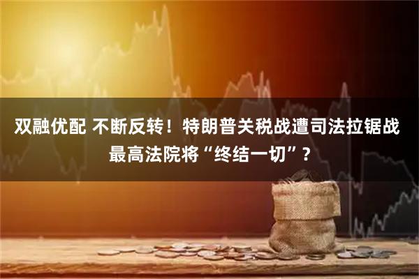 双融优配 不断反转！特朗普关税战遭司法拉锯战 最高法院将“终结一切”？