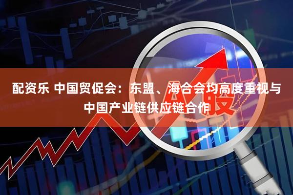 配资乐 中国贸促会：东盟、海合会均高度重视与中国产业链供应链合作