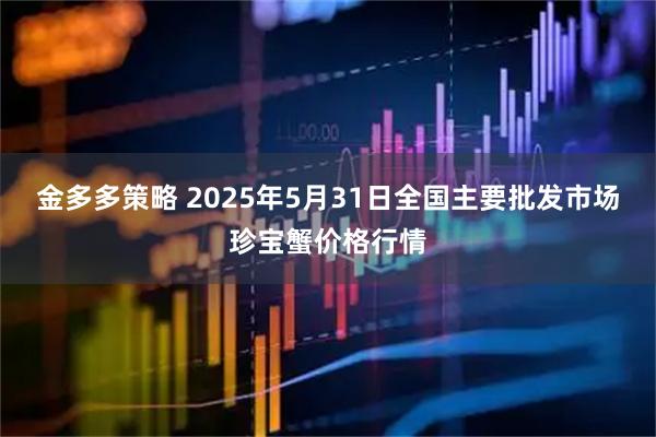 金多多策略 2025年5月31日全国主要批发市场珍宝蟹价格行情
