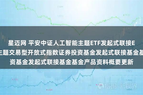 星迈网 平安中证人工智能主题ETF发起式联接E: 平安中证人工智能主题交易型开放式指数证券投资基金发起式联接基金基金产品资料概要更新