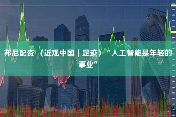 邦尼配资 （近观中国｜足迹）“人工智能是年轻的事业”