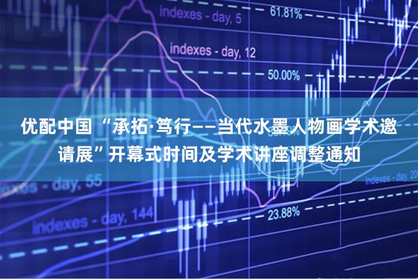 优配中国 “承拓·笃行——当代水墨人物画学术邀请展”开幕式时间及学术讲座调整通知