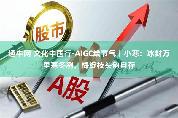 通牛网 文化中国行·AIGC绘节气丨小寒：冰封万里寒冬冽，梅绽枝头韵自存