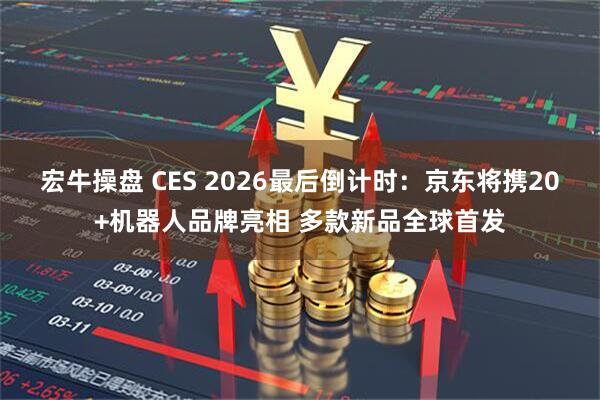 宏牛操盘 CES 2026最后倒计时：京东将携20+机器人品牌亮相 多款新品全球首发
