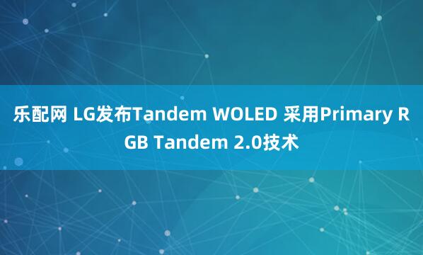 乐配网 LG发布Tandem WOLED 采用Primary RGB Tandem 2.0技术