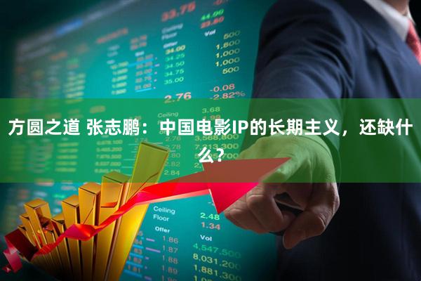 方圆之道 张志鹏：中国电影IP的长期主义，还缺什么？