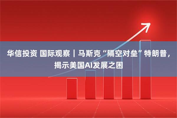华信投资 国际观察｜马斯克“隔空对垒”特朗普，揭示美国AI发展之困