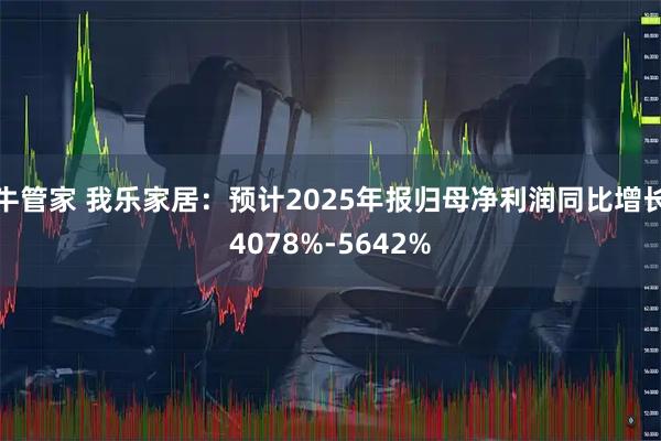 牛管家 我乐家居：预计2025年报归母净利润同比增长4078%-5642%