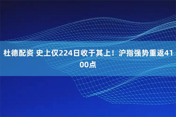 杜德配资 史上仅224日收于其上！沪指强势重返4100点