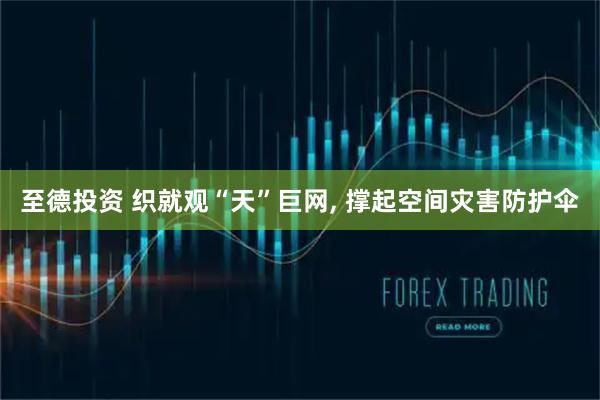 至德投资 织就观“天”巨网, 撑起空间灾害防护伞