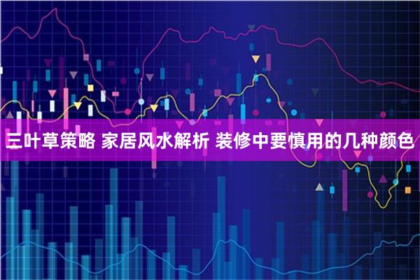 三叶草策略 家居风水解析 装修中要慎用的几种颜色