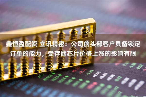 鑫恒盈配资 立讯精密：公司的头部客户具备锁定订单的能力，受存储芯片价格上涨的影响有限