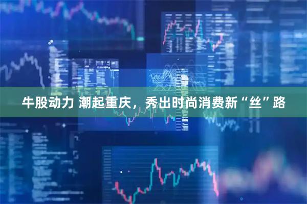 牛股动力 潮起重庆，秀出时尚消费新“丝”路
