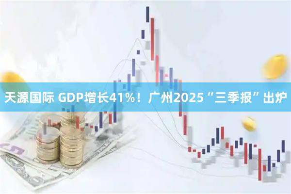 天源国际 GDP增长41%！广州2025“三季报”出炉